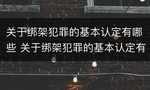 关于绑架犯罪的基本认定有哪些 关于绑架犯罪的基本认定有哪些内容