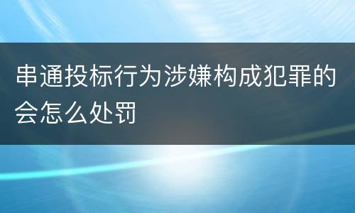 串通投标行为涉嫌构成犯罪的会怎么处罚