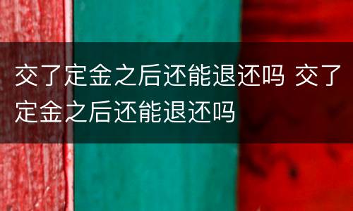 交了定金之后还能退还吗 交了定金之后还能退还吗