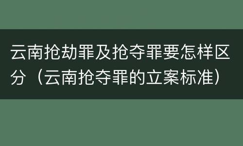 云南抢劫罪及抢夺罪要怎样区分（云南抢夺罪的立案标准）