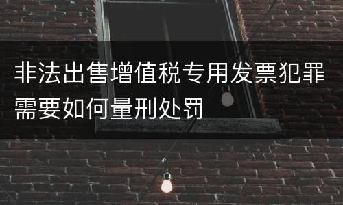 非法出售增值税专用发票犯罪需要如何量刑处罚