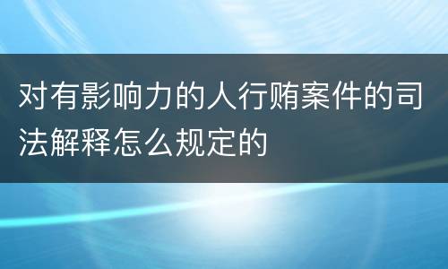 对有影响力的人行贿案件的司法解释怎么规定的