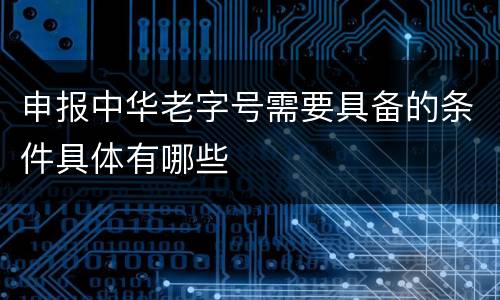 申报中华老字号需要具备的条件具体有哪些