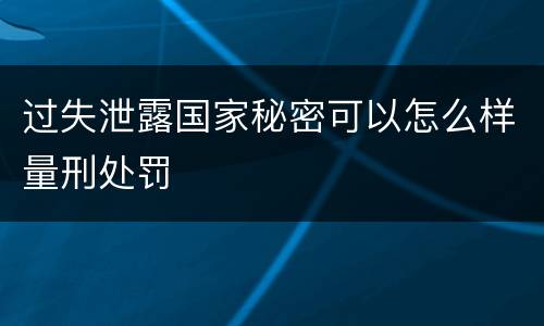 过失泄露国家秘密可以怎么样量刑处罚