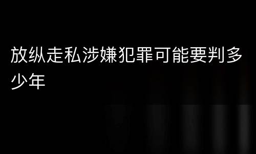 放纵走私涉嫌犯罪可能要判多少年