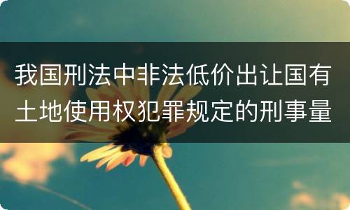 我国刑法中非法低价出让国有土地使用权犯罪规定的刑事量刑幅度有哪些