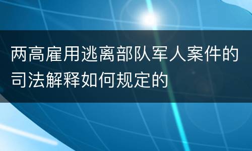 两高雇用逃离部队军人案件的司法解释如何规定的