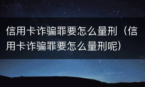 信用卡诈骗罪要怎么量刑（信用卡诈骗罪要怎么量刑呢）