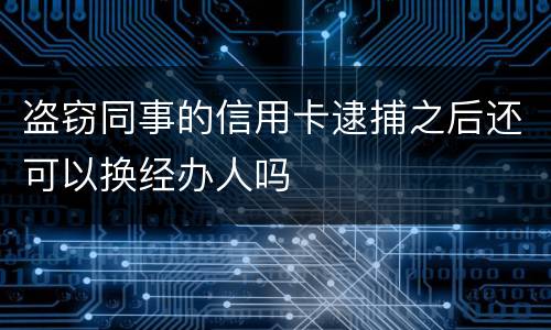 盗窃同事的信用卡逮捕之后还可以换经办人吗