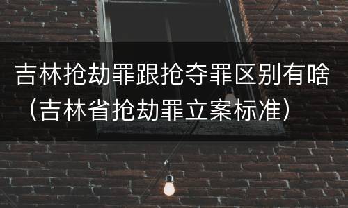 吉林抢劫罪跟抢夺罪区别有啥（吉林省抢劫罪立案标准）