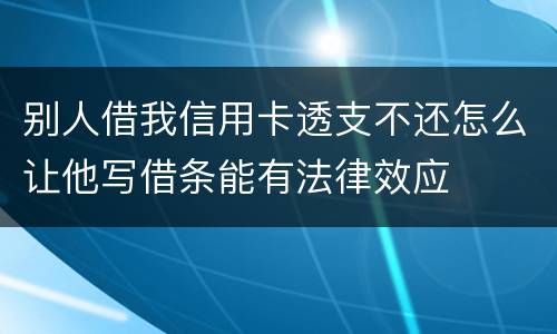 别人借我信用卡透支不还怎么让他写借条能有法律效应