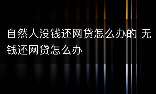 自然人没钱还网贷怎么办的 无钱还网贷怎么办