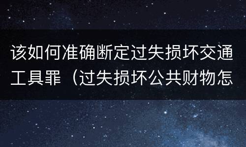 该如何准确断定过失损坏交通工具罪（过失损坏公共财物怎么处理）