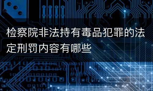 检察院非法持有毒品犯罪的法定刑罚内容有哪些