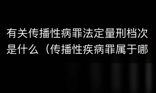 有关传播性病罪法定量刑档次是什么（传播性疾病罪属于哪类罪）