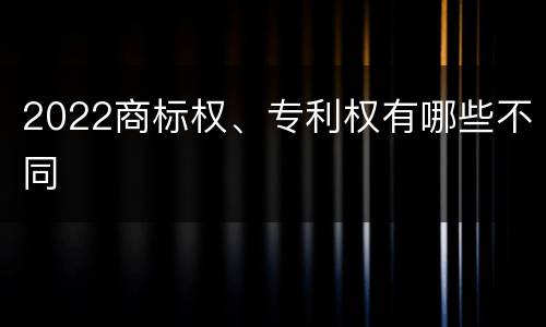 2022商标权、专利权有哪些不同