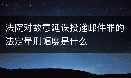 法院对故意延误投递邮件罪的法定量刑幅度是什么