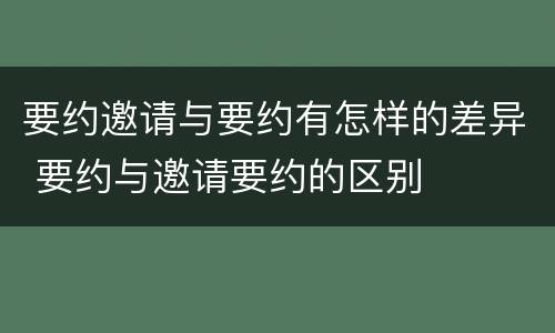 要约邀请与要约有怎样的差异 要约与邀请要约的区别