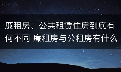 廉租房、公共租赁住房到底有何不同 廉租房与公租房有什么不同