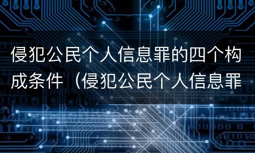 侵犯公民个人信息罪的四个构成条件（侵犯公民个人信息罪的四个构成条件是什么）