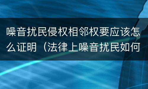 噪音扰民侵权相邻权要应该怎么证明（法律上噪音扰民如何界定）