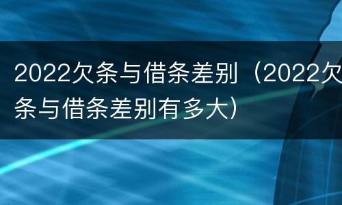 2022欠条与借条差别（2022欠条与借条差别有多大）