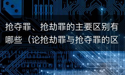 抢夺罪、抢劫罪的主要区别有哪些（论抢劫罪与抢夺罪的区别）