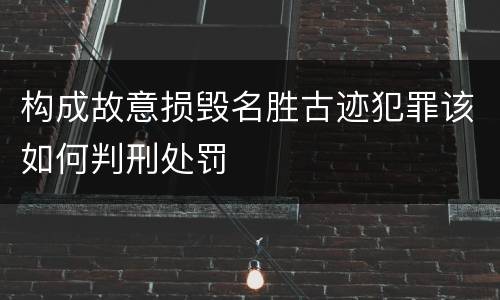 构成故意损毁名胜古迹犯罪该如何判刑处罚