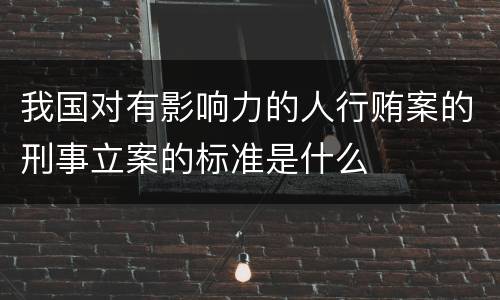 我国对有影响力的人行贿案的刑事立案的标准是什么