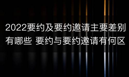 2022要约及要约邀请主要差别有哪些 要约与要约邀请有何区别,如何区分?