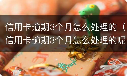 信用卡逾期3个月怎么处理的（信用卡逾期3个月怎么处理的呢）