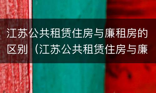 江苏公共租赁住房与廉租房的区别（江苏公共租赁住房与廉租房的区别在哪）