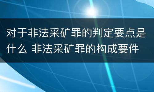 对于非法采矿罪的判定要点是什么 非法采矿罪的构成要件