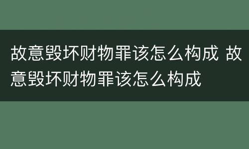 故意毁坏财物罪该怎么构成 故意毁坏财物罪该怎么构成