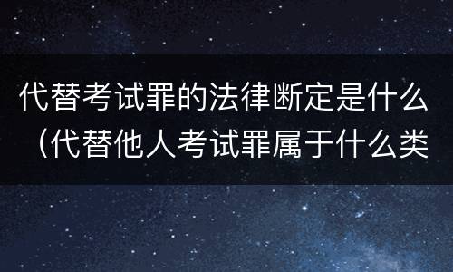 代替考试罪的法律断定是什么（代替他人考试罪属于什么类犯罪）