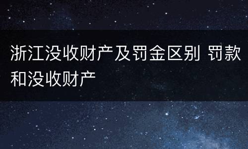 浙江没收财产及罚金区别 罚款和没收财产