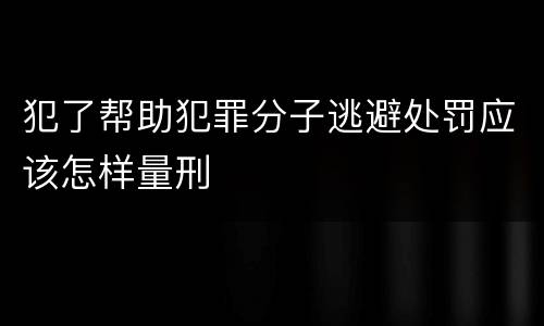 犯了帮助犯罪分子逃避处罚应该怎样量刑