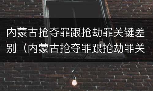 内蒙古抢夺罪跟抢劫罪关键差别（内蒙古抢夺罪跟抢劫罪关键差别在哪）