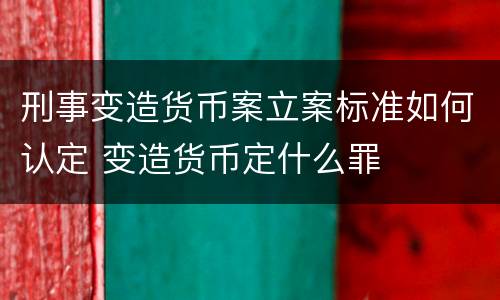 刑事变造货币案立案标准如何认定 变造货币定什么罪