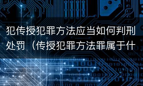 犯传授犯罪方法应当如何判刑处罚（传授犯罪方法罪属于什么罪）