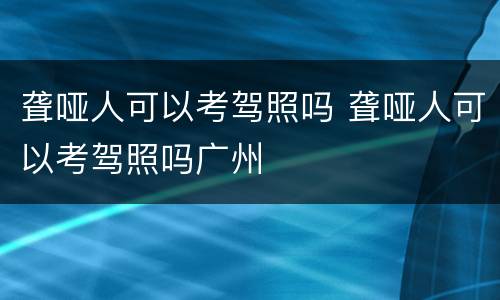 聋哑人可以考驾照吗 聋哑人可以考驾照吗广州