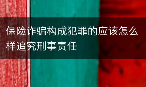 保险诈骗构成犯罪的应该怎么样追究刑事责任