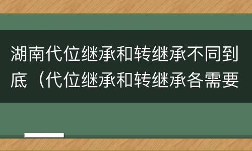 湖南代位继承和转继承不同到底（代位继承和转继承各需要具备哪些条件?二者如何区别?）