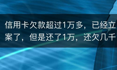 信用卡欠款超过1万多，已经立案了，但是还了1万，还欠几千，这个会怎么样