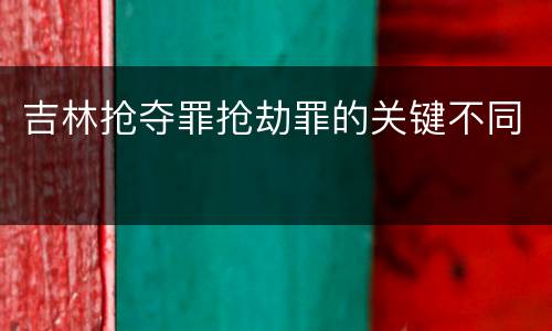 吉林抢夺罪抢劫罪的关键不同