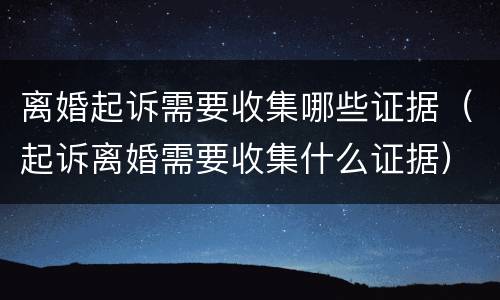 离婚起诉需要收集哪些证据（起诉离婚需要收集什么证据）