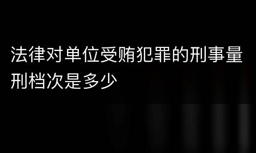 法律对单位受贿犯罪的刑事量刑档次是多少