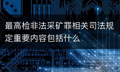 最高检非法采矿罪相关司法规定重要内容包括什么