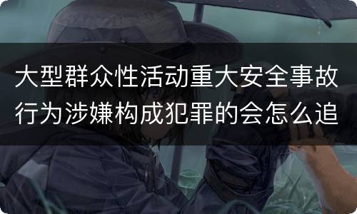 大型群众性活动重大安全事故行为涉嫌构成犯罪的会怎么追究法律责任