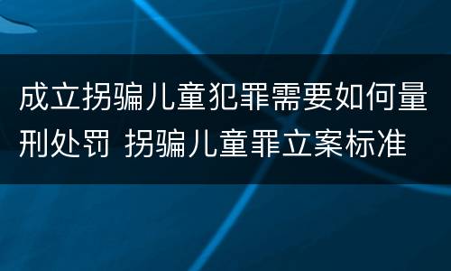 成立拐骗儿童犯罪需要如何量刑处罚 拐骗儿童罪立案标准